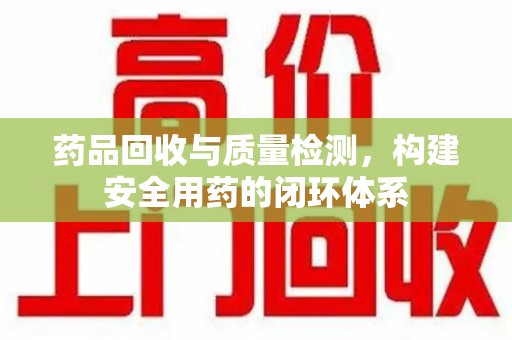 宜春药品回收与质量检测，构建安全用药的闭环体系