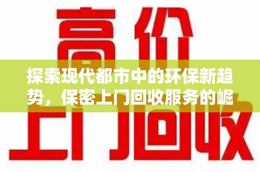 宜春探索现代都市中的环保新趋势，保密上门回收服务的崛起