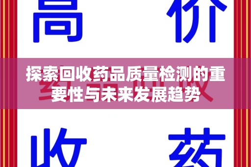 宜春探索回收药品质量检测的重要性与未来发展趋势