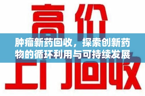宜春肿瘤新药回收，探索创新药物的循环利用与可持续发展
