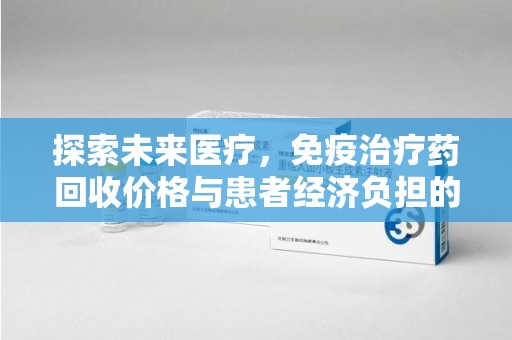 宜春探索未来医疗，免疫治疗药回收价格与患者经济负担的平衡之道