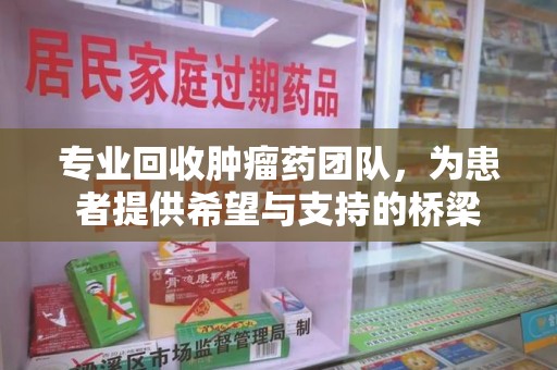 宜春专业回收肿瘤药团队，为患者提供希望与支持的桥梁