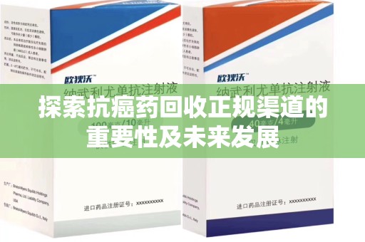 宜春探索抗癌药回收正规渠道的重要性及未来发展