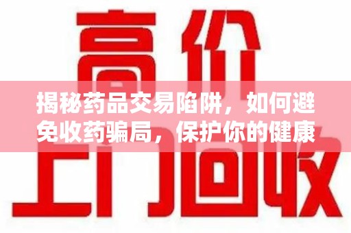 宜春揭秘药品交易陷阱，如何避免收药骗局，保护你的健康与钱包