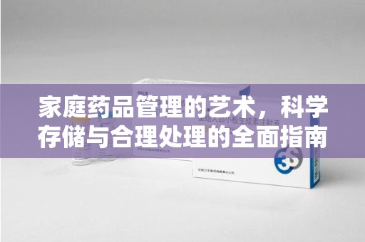 宜春家庭药品管理的艺术，科学存储与合理处理的全面指南