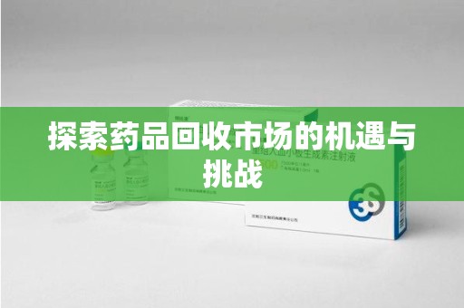 宜春探索药品回收市场的机遇与挑战