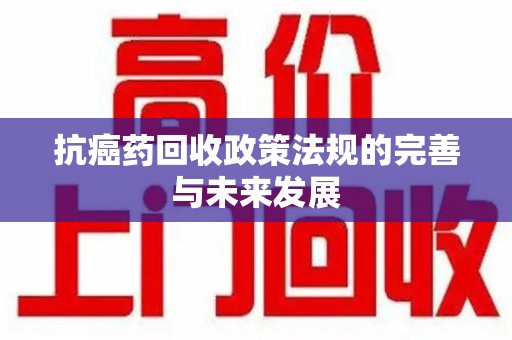 宜春抗癌药回收政策法规的完善与未来发展