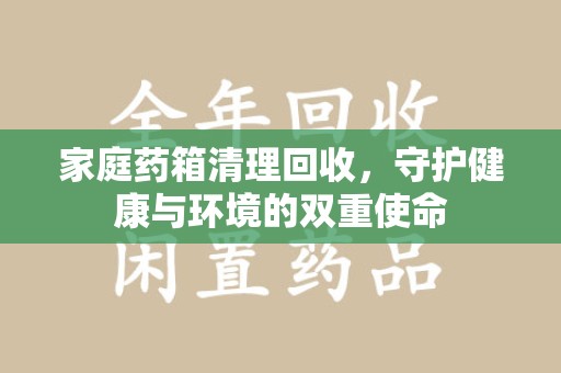 宜春家庭药箱清理回收，守护健康与环境的双重使命