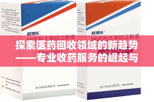 宜春探索医药回收领域的新趋势——专业收药服务的崛起与未来