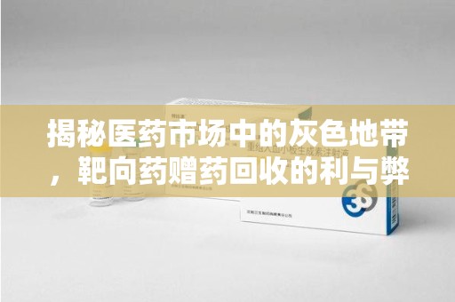 宜春揭秘医药市场中的灰色地带，靶向药赠药回收的利与弊