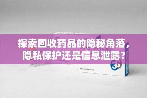 宜春探索回收药品的隐秘角落，隐私保护还是信息泄露？