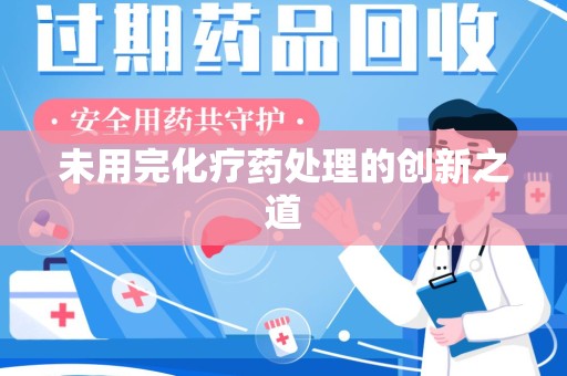 宜春未用完化疗药处理的创新之道