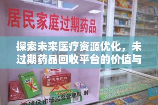 宜春探索未来医疗资源优化，未过期药品回收平台的价值与前景