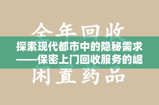 宜春探索现代都市中的隐秘需求——保密上门回收服务的崛起与未来