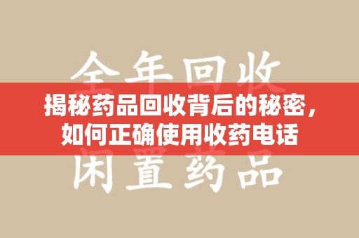 宜春揭秘药品回收背后的秘密，如何正确使用收药电话