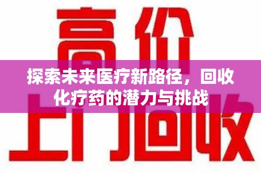 宜春探索未来医疗新路径，回收化疗药的潜力与挑战