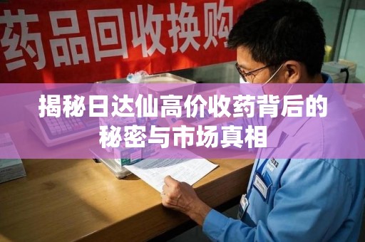 宜春揭秘日达仙高价收药背后的秘密与市场真相