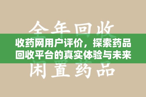 宜春收药网用户评价，探索药品回收平台的真实体验与未来发展趋势