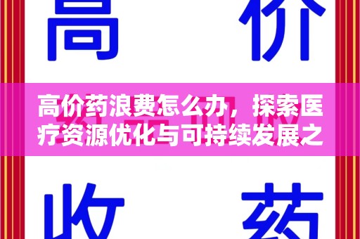 宜春高价药浪费怎么办，探索医疗资源优化与可持续发展之路