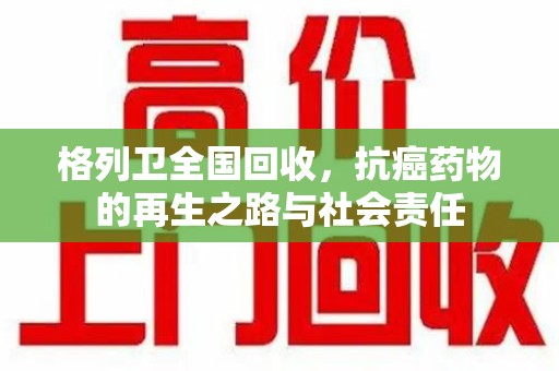 宜春格列卫全国回收，抗癌药物的再生之路与社会责任