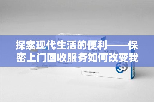 宜春探索现代生活的便利——保密上门回收服务如何改变我们的废弃物处理方式