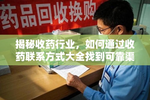 宜春揭秘收药行业，如何通过收药联系方式大全找到可靠渠道