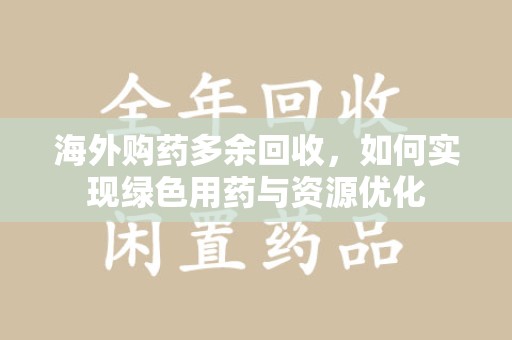 宜春海外购药多余回收，如何实现绿色用药与资源优化