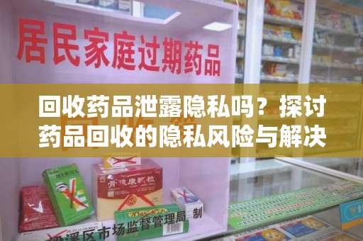 宜春回收药品泄露隐私吗？探讨药品回收的隐私风险与解决方案