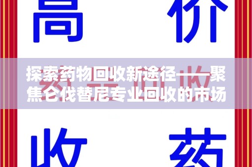 宜春探索药物回收新途径——聚焦仑伐替尼专业回收的市场与意义