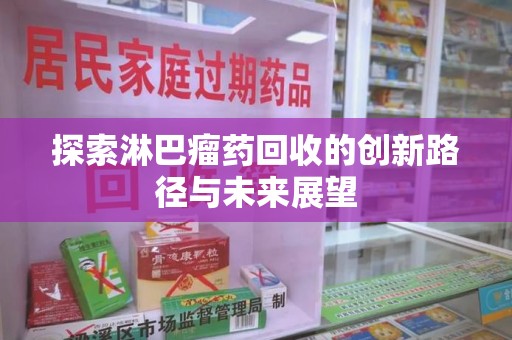 宜春探索淋巴瘤药回收的创新路径与未来展望