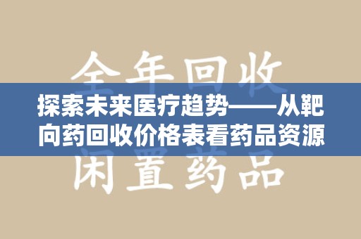 宜春探索未来医疗趋势——从靶向药回收价格表看药品资源再利用的潜力