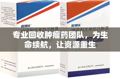 宜春专业回收肿瘤药团队，为生命续航，让资源重生