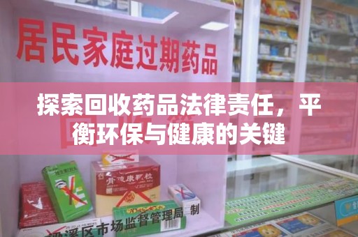 宜春探索回收药品法律责任，平衡环保与健康的关键