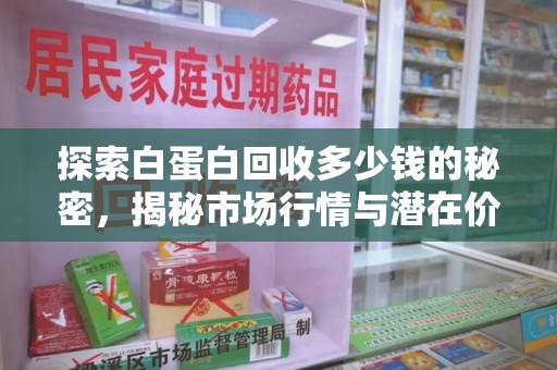 宜春探索白蛋白回收多少钱的秘密，揭秘市场行情与潜在价值