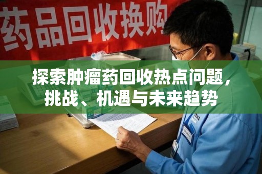 宜春探索肿瘤药回收热点问题，挑战、机遇与未来趋势