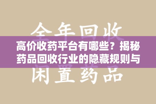 宜春高价收药平台有哪些？揭秘药品回收行业的隐藏规则与选择指南