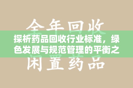 宜春探析药品回收行业标准，绿色发展与规范管理的平衡之道