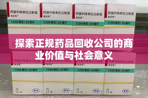 宜春探索正规药品回收公司的商业价值与社会意义