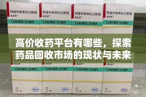 宜春高价收药平台有哪些，探索药品回收市场的现状与未来