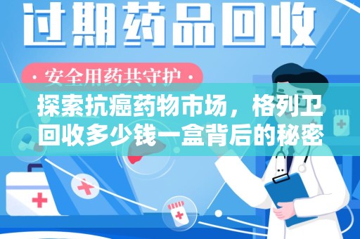 宜春探索抗癌药物市场，格列卫回收多少钱一盒背后的秘密与价值