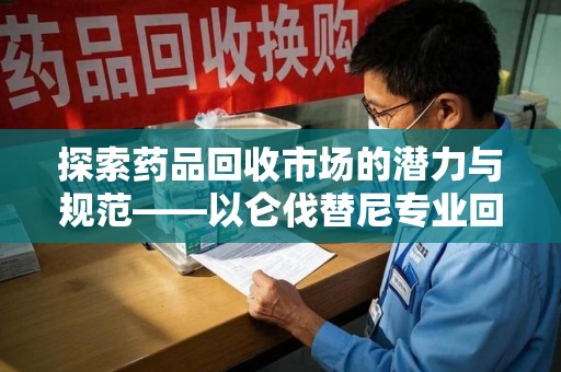 宜春探索药品回收市场的潜力与规范——以仑伐替尼专业回收为例