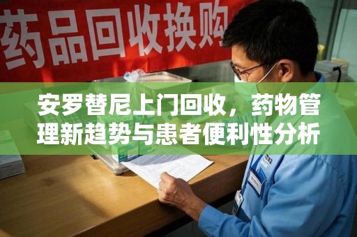 宜春安罗替尼上门回收，药物管理新趋势与患者便利性分析