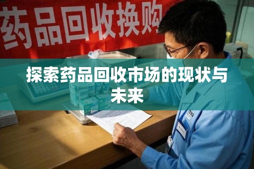 宜春探索药品回收市场的现状与未来