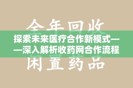 宜春探索未来医疗合作新模式——深入解析收药网合作流程