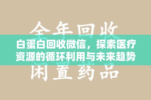 宜春白蛋白回收微信，探索医疗资源的循环利用与未来趋势
