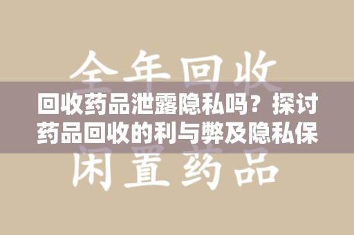 宜春回收药品泄露隐私吗？探讨药品回收的利与弊及隐私保护之道