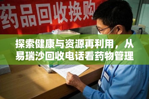 宜春探索健康与资源再利用，从易瑞沙回收电话看药物管理的重要性