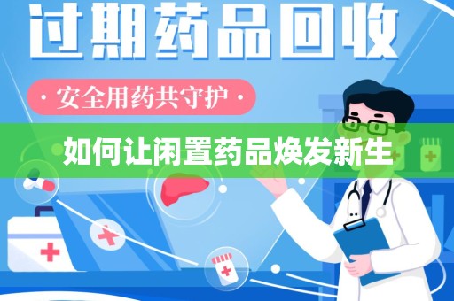 宜春如何让闲置药品焕发新生
