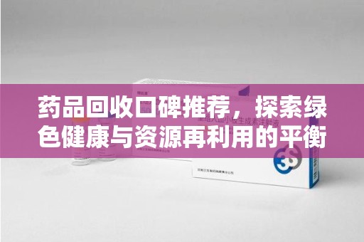 宜春药品回收口碑推荐，探索绿色健康与资源再利用的平衡点