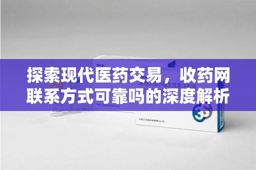 宜春探索现代医药交易，收药网联系方式可靠吗的深度解析